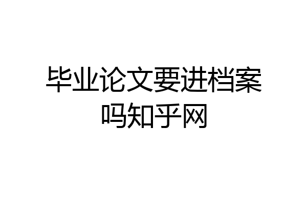 毕业论文要进档案吗知乎网