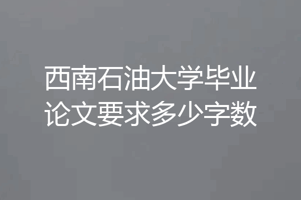 西南石油大学毕业论文要求多少字数