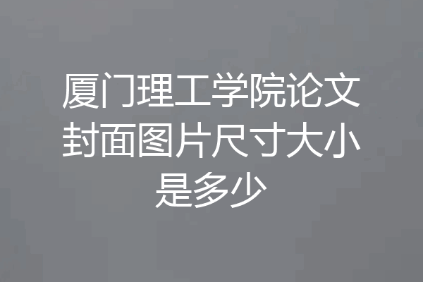 厦门理工学院论文封面图片尺寸大小是多少