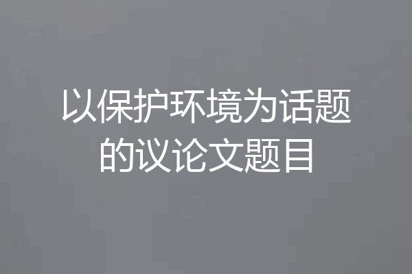 以保护环境为话题的议论文题目