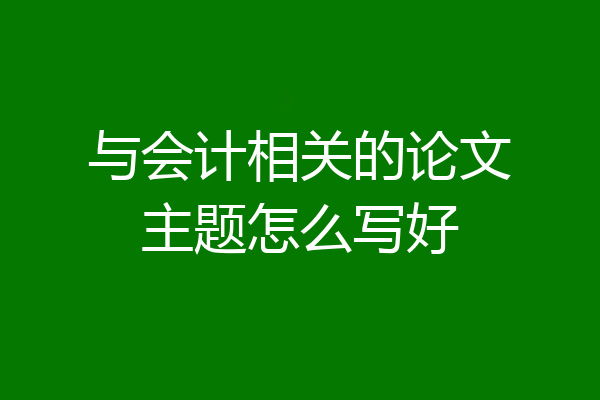 与会计相关的论文主题怎么写好