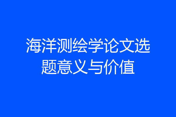 海洋测绘学论文选题意义与价值