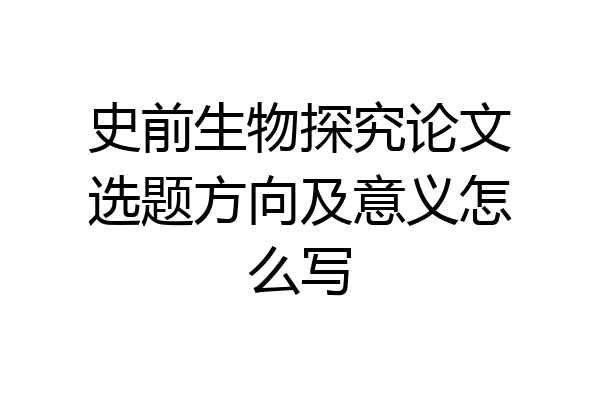 史前生物探究论文选题方向及意义怎么写