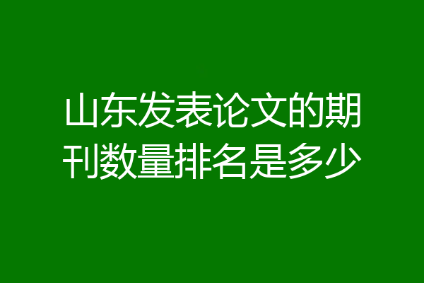 山东发表论文的期刊数量排名是多少