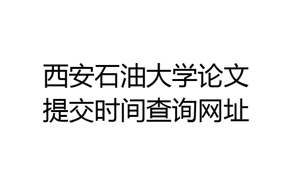 西安石油大学论文提交时间查询网址