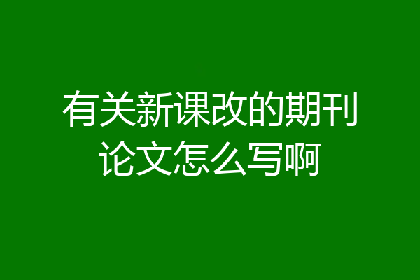有关新课改的期刊论文怎么写啊
