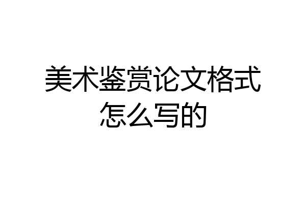 美术鉴赏论文格式怎么写的