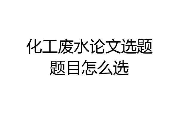 化工废水论文选题题目怎么选