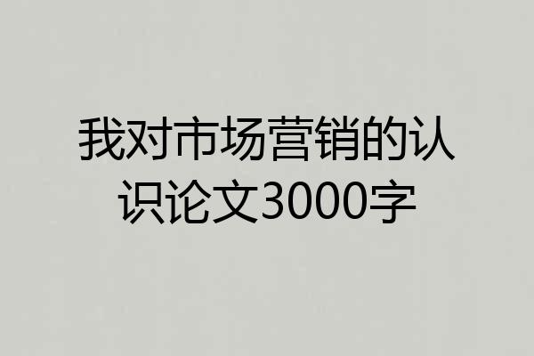 我对市场营销的认识论文3000字