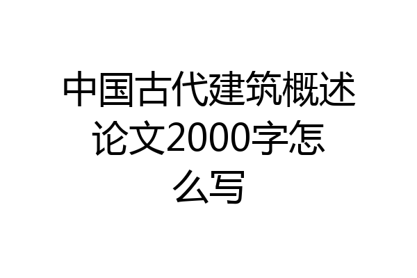 中国古代建筑概述论文2000字怎么写