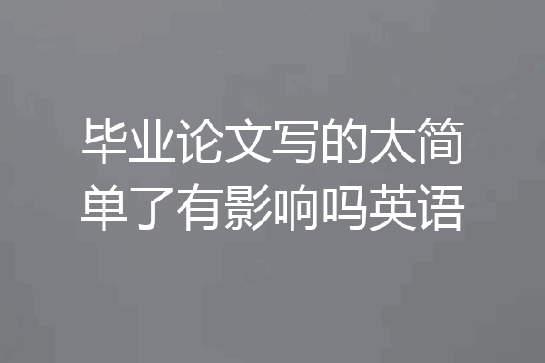 毕业论文写的太简单了有影响吗英语
