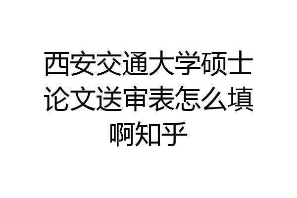 西安交通大学硕士论文送审表怎么填啊知乎