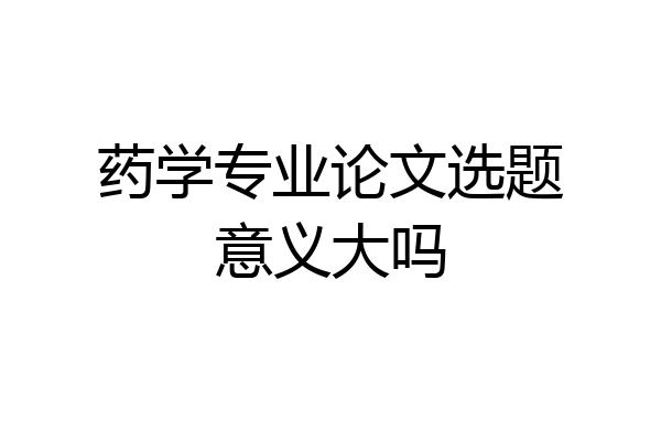 药学专业论文选题意义大吗
