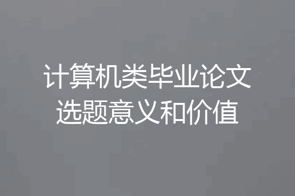 计算机类毕业论文选题意义和价值