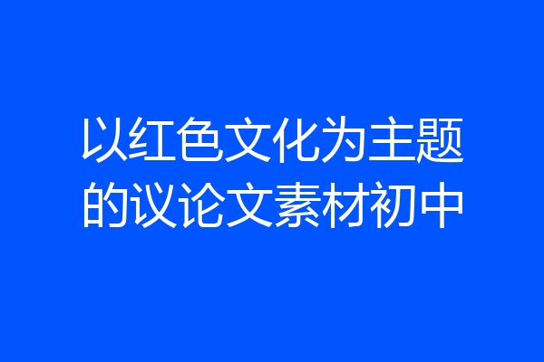 以红色文化为主题的议论文素材初中