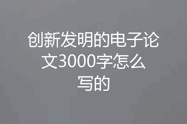 创新发明的电子论文3000字怎么写的