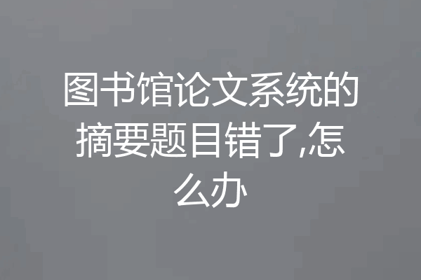 图书馆论文系统的摘要题目错了,怎么办