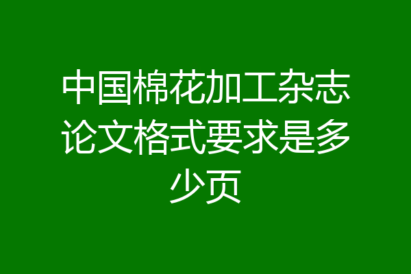 中国棉花加工杂志论文格式要求是多少页