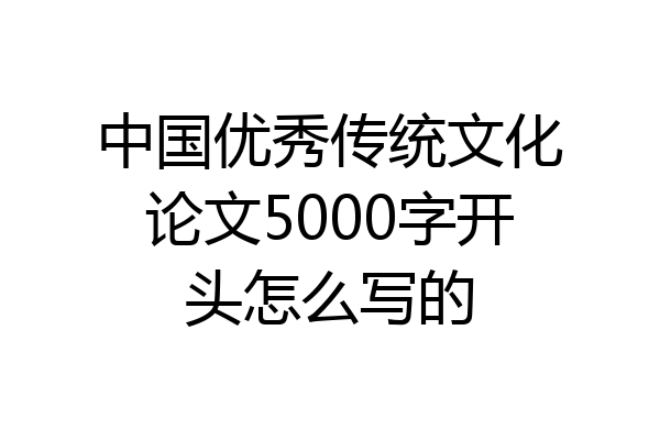 中国优秀传统文化论文5000字开头怎么写的