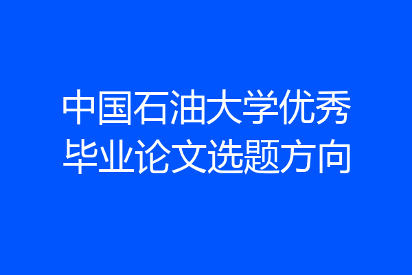 中国石油大学优秀毕业论文选题方向