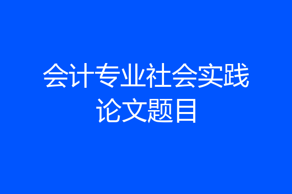 会计专业社会实践论文题目