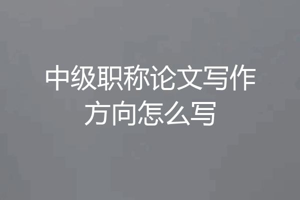 中级职称论文写作方向怎么写