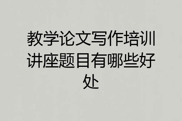 教学论文写作培训讲座题目有哪些好处