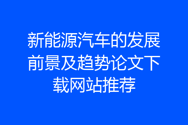 新能源汽车的发展前景及趋势论文下载网站推荐