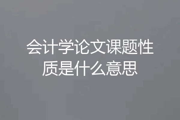 会计学论文课题性质是什么意思