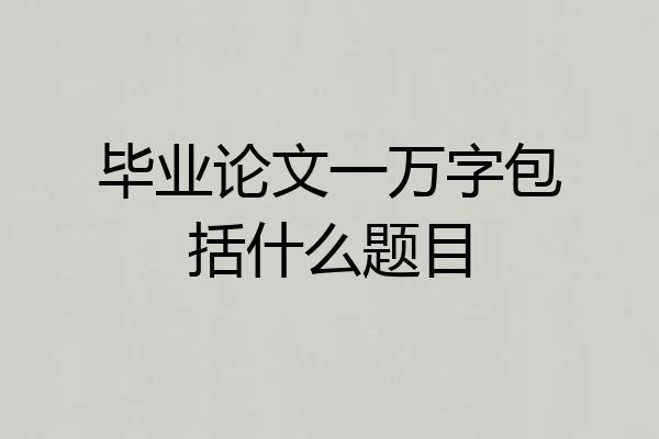 毕业论文一万字包括什么题目