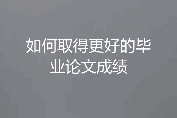 如何取得更好的毕业论文成绩