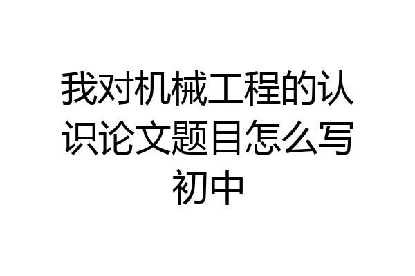 我对机械工程的认识论文题目怎么写初中