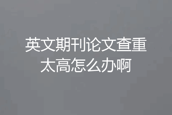 英文期刊论文查重太高怎么办啊