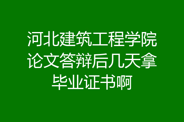 河北建筑工程学院论文答辩后几天拿毕业证书啊