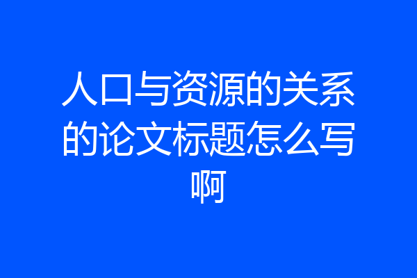 人口与资源的关系的论文标题怎么写啊