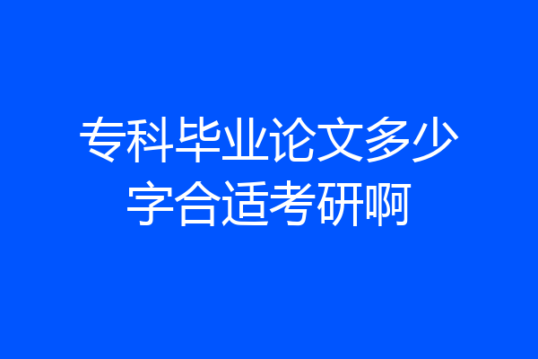 专科毕业论文多少字合适考研啊