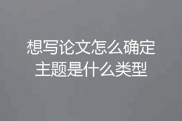 想写论文怎么确定主题是什么类型