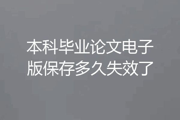 本科毕业论文电子版保存多久失效了