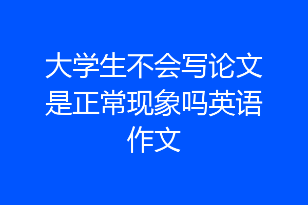 大学生不会写论文是正常现象吗英语作文