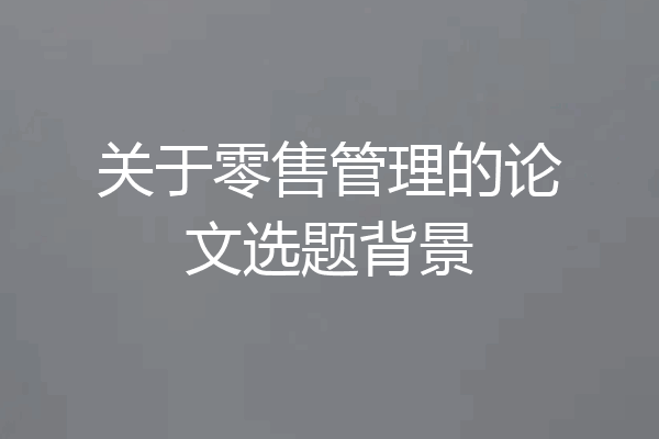 关于零售管理的论文选题背景