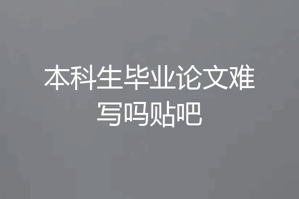 本科生毕业论文难写吗贴吧