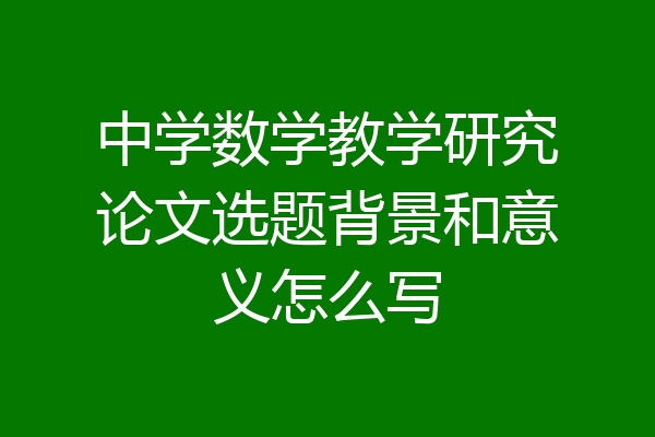 中学数学教学研究论文选题背景和意义怎么写