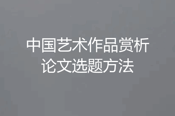 中国艺术作品赏析论文选题方法