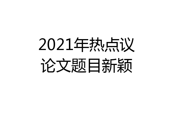 2021年热点议论文题目新颖