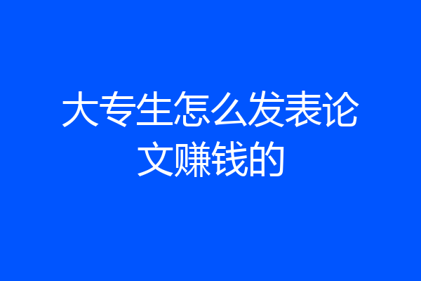 大专生怎么发表论文赚钱的