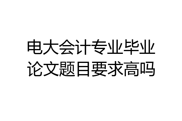 电大会计专业毕业论文题目要求高吗