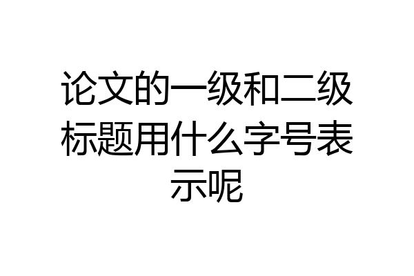 论文的一级和二级标题用什么字号表示呢