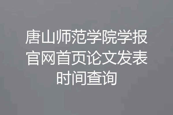 唐山师范学院学报官网首页论文发表时间查询