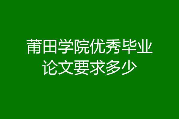 莆田学院优秀毕业论文要求多少