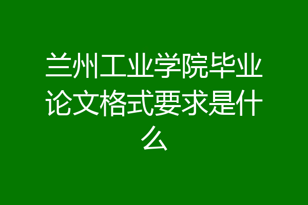兰州工业学院毕业论文格式要求是什么